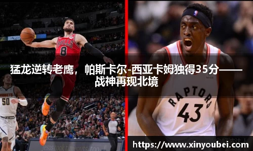 猛龙逆转老鹰，帕斯卡尔-西亚卡姆独得35分——战神再现北境