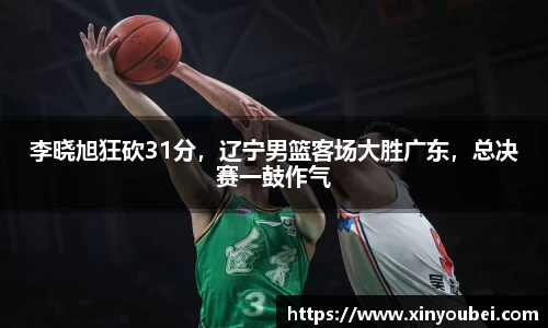 李晓旭狂砍31分，辽宁男篮客场大胜广东，总决赛一鼓作气