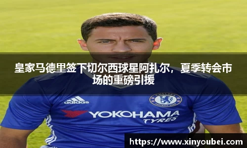 皇家马德里签下切尔西球星阿扎尔，夏季转会市场的重磅引援