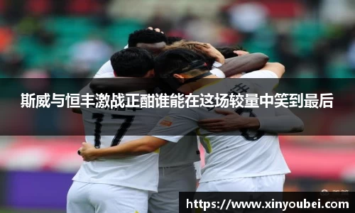 斯威与恒丰激战正酣谁能在这场较量中笑到最后