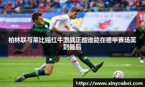 柏林联与莱比锡红牛激战正酣谁能在德甲赛场笑到最后