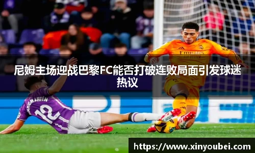 尼姆主场迎战巴黎FC能否打破连败局面引发球迷热议