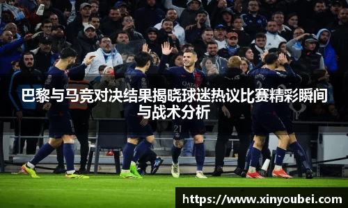巴黎与马竞对决结果揭晓球迷热议比赛精彩瞬间与战术分析