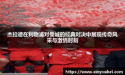 杰拉德在利物浦对曼城的经典对决中展现传奇风采与激情时刻