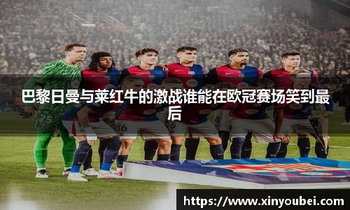 巴黎日曼与莱红牛的激战谁能在欧冠赛场笑到最后