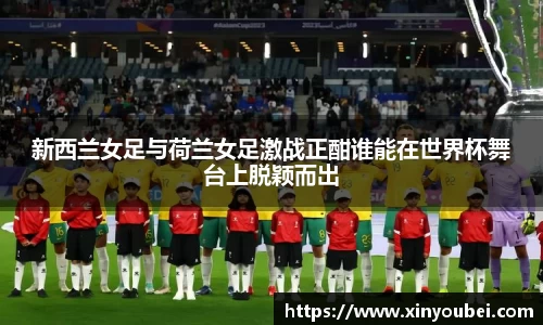 新西兰女足与荷兰女足激战正酣谁能在世界杯舞台上脱颖而出