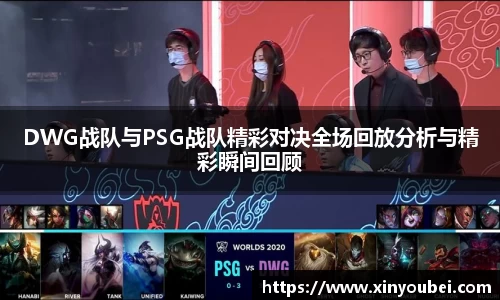 DWG战队与PSG战队精彩对决全场回放分析与精彩瞬间回顾