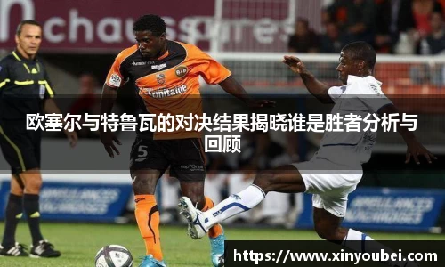 欧塞尔与特鲁瓦的对决结果揭晓谁是胜者分析与回顾