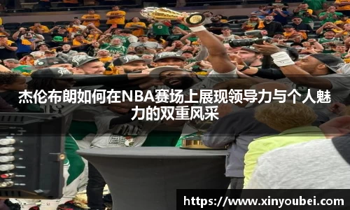 杰伦布朗如何在NBA赛场上展现领导力与个人魅力的双重风采