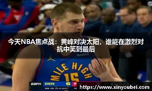 今天NBA焦点战：黄峰对决太阳，谁能在激烈对抗中笑到最后