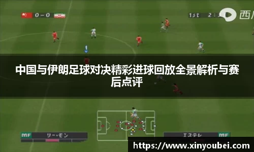 中国与伊朗足球对决精彩进球回放全景解析与赛后点评